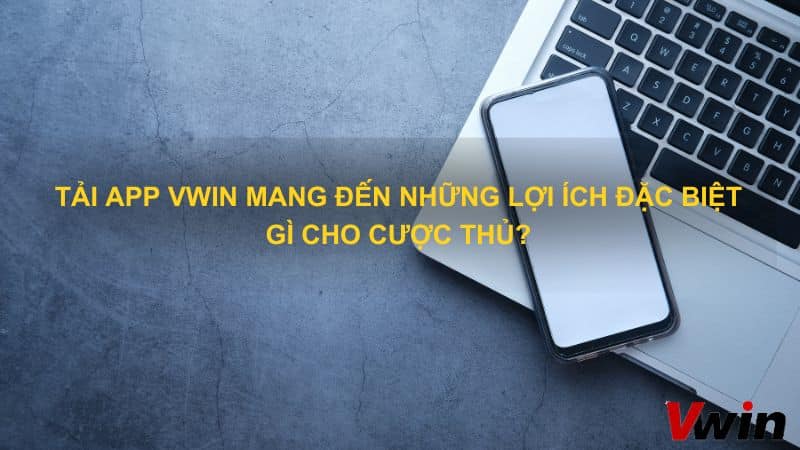 Tải app VWin mang đến những lợi ích đặc biệt gì?